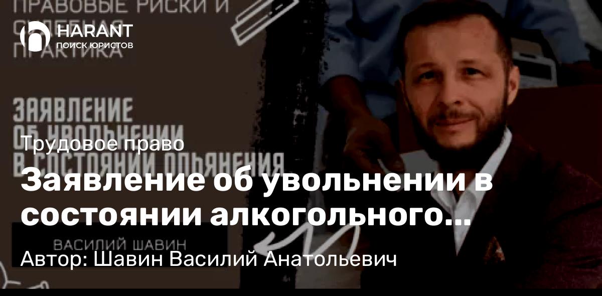 Адвокат Шавин Василий Анатольевич объясняет: Заявление об увольнении в состоянии алкогольного опьянения: правовые риски и судебная практика
