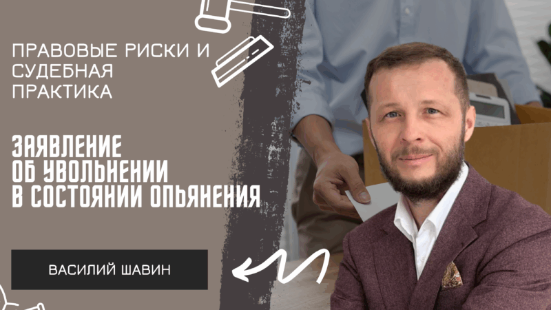 Адвокат Шавин Василий Анатольевич объясняет: Заявление об увольнении в состоянии алкогольного опьянения: правовые риски и судебная практика