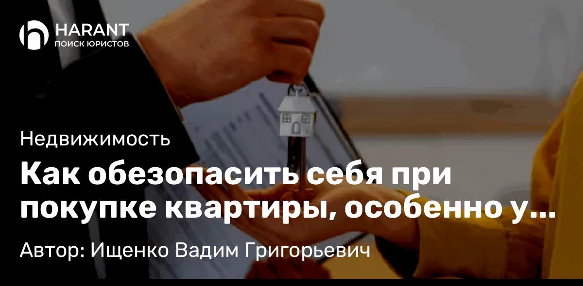 Юрист Ищенко Вадим Григорьевич объясняет: Как обезопасить себя при покупке квартиры, особенно у пожилых продавцов