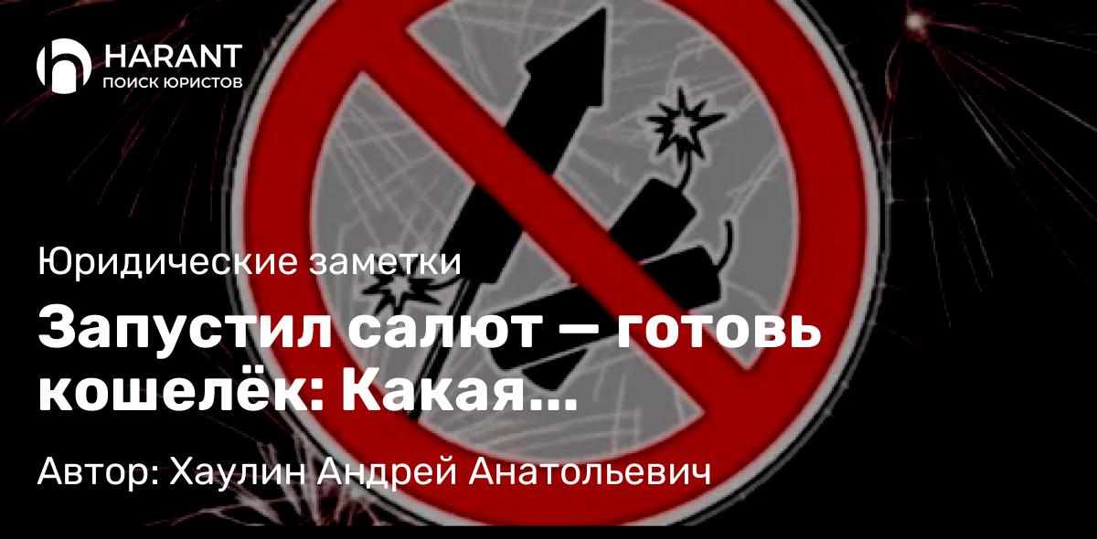 Юрист Хаулин Андрей Анатольевич объясняет: Запустил салют — готовь кошелёк: Какая ответственность ждёт нарушителей в 2025 году