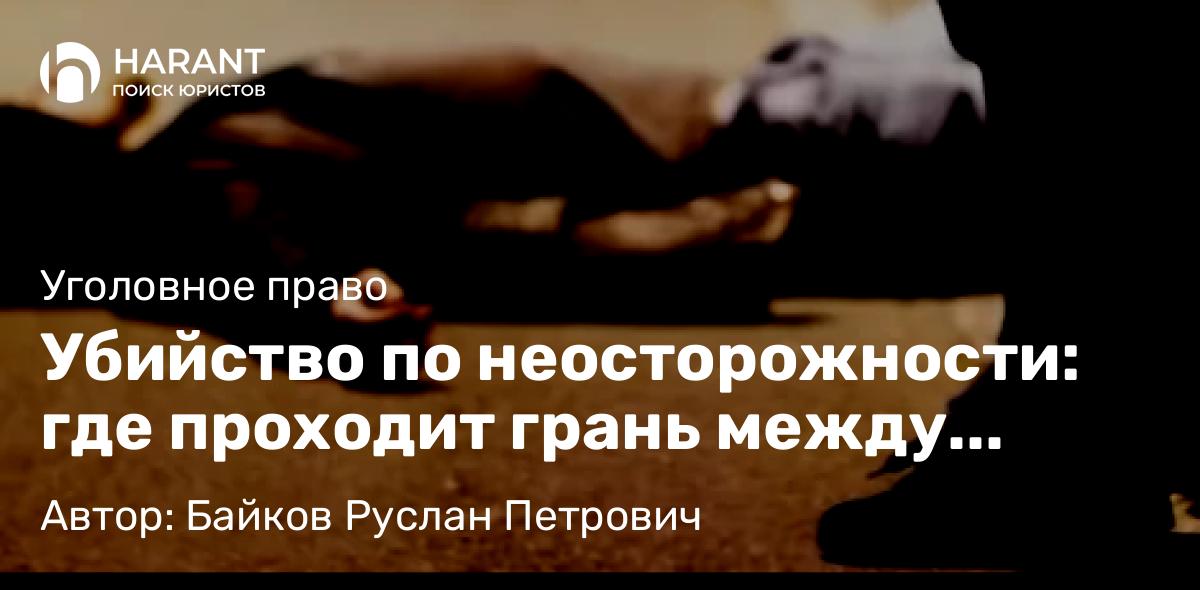 Адвокат Байков Руслан Петрович объясняет: Убийство по неосторожности: где проходит грань между трагедией и преступлением