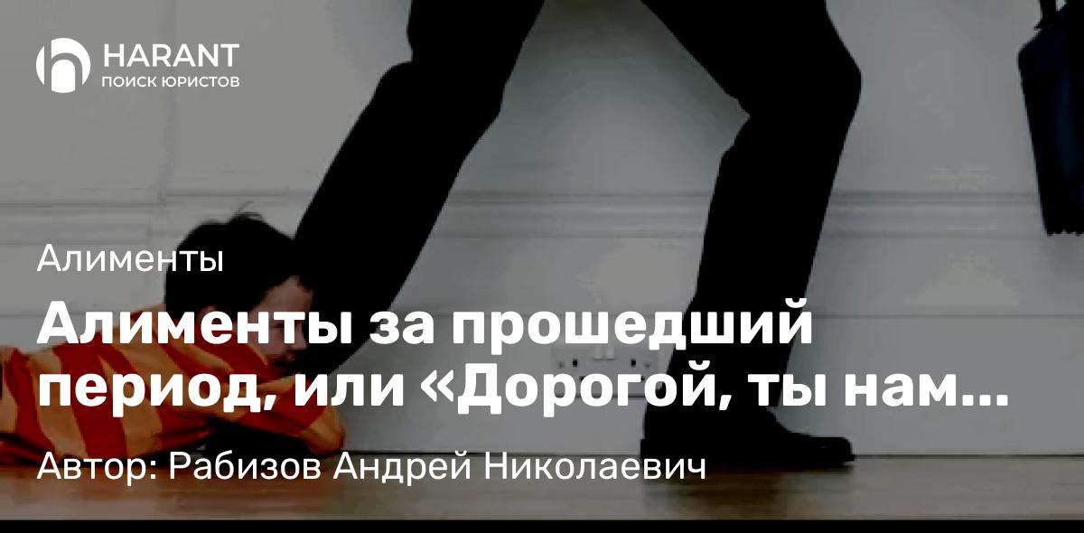 Адвокат Рабизов Андрей Николаевич объясняет: Алименты за прошедший период, или «Дорогой, ты нам немного задолжал!»