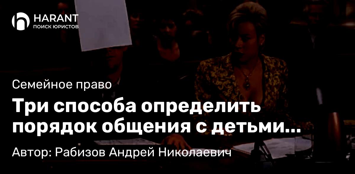 Адвокат Рабизов Андрей Николаевич объясняет: Три способа определить порядок общения с детьми после развода