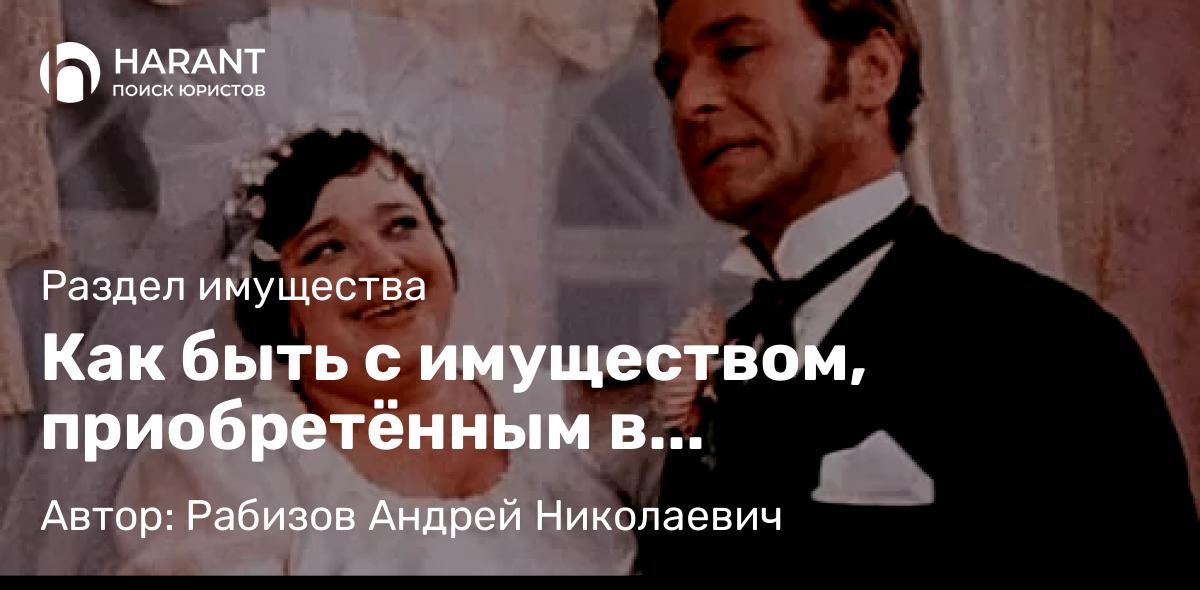 Адвокат Рабизов Андрей Николаевич объясняет: Как быть с имуществом, приобретённым в “гражданском” браке, если вы со своей половинкой расстались