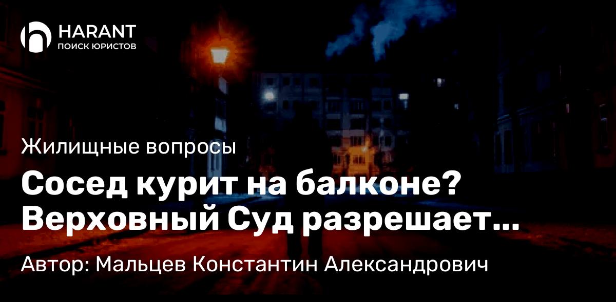 Юрист Мальцев Константин Александрович объясняет: Сосед курит на балконе? Верховный Суд разрешает взыскать с него моральный вред