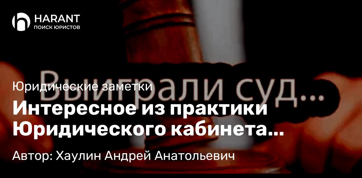 Юрист Хаулин Андрей Анатольевич объясняет: Интересное из практики Юридического кабинета Андрея Хаулина (ЮкАХ)