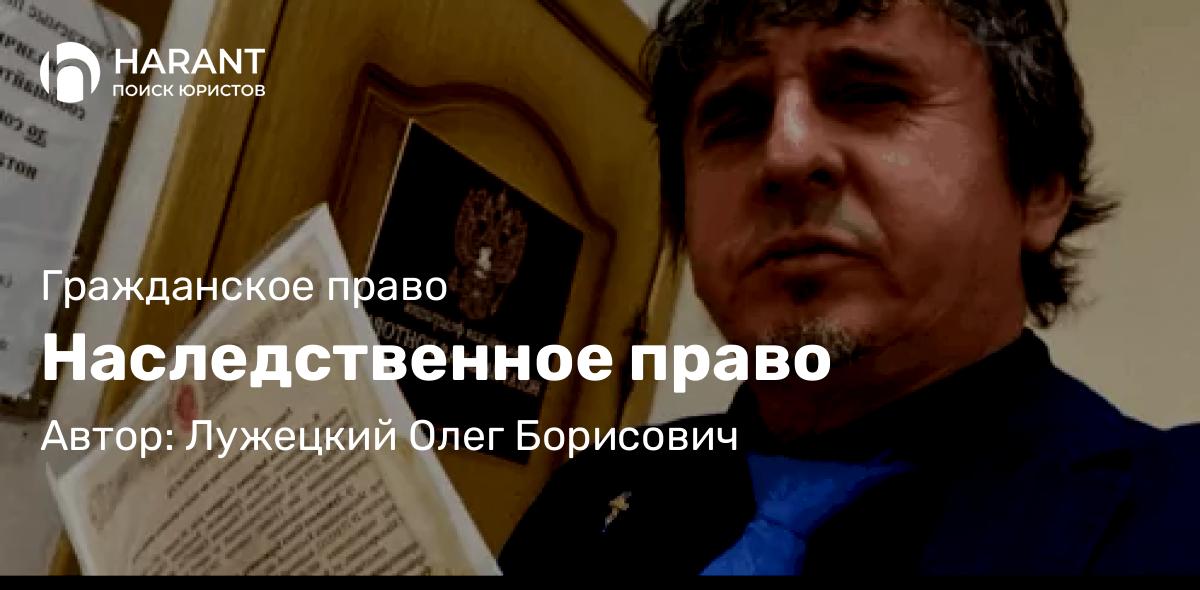 Юрист Лужецкий Олег Борисович объясняет: Наследственное право