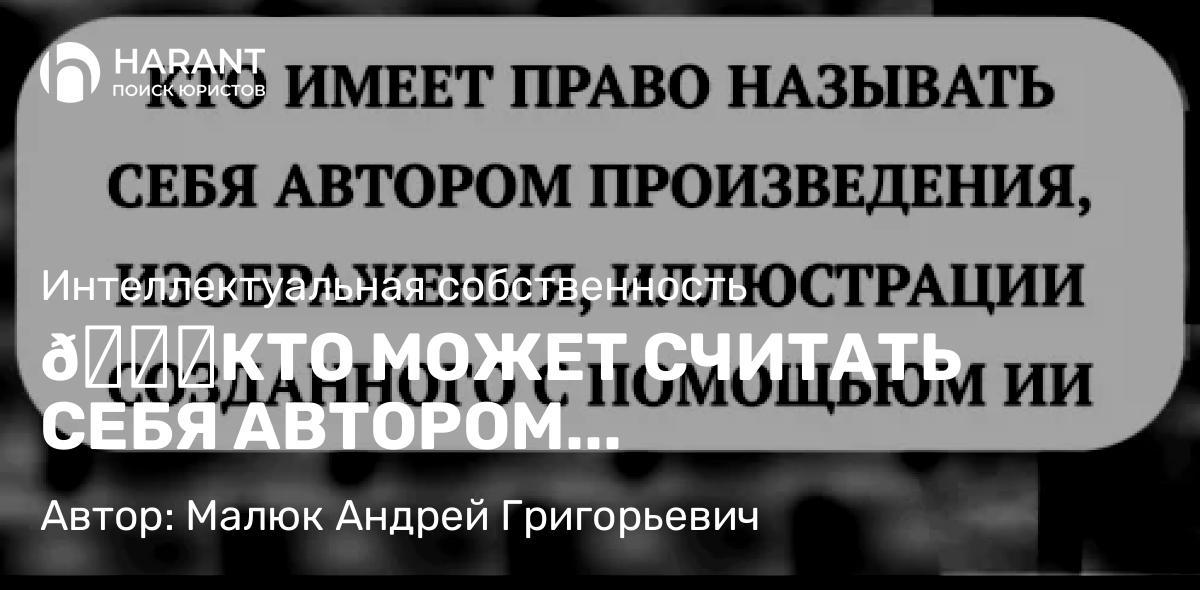 Юрист Малюк Андрей Григорьевич объясняет: 🔍КТО МОЖЕТ СЧИТАТЬ СЕБЯ АВТОРОМ ИИ-ПРОИЗВЕДЕНИЯ, ИЗОБРАЖЕНИЯ, ИЛЛЮСТРАЦИИ?