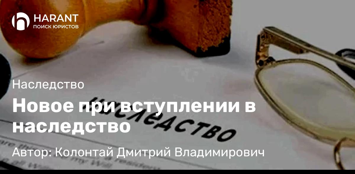 Адвокат Колонтай Дмитрий Владимирович объясняет: Новое при вступлении в наследство