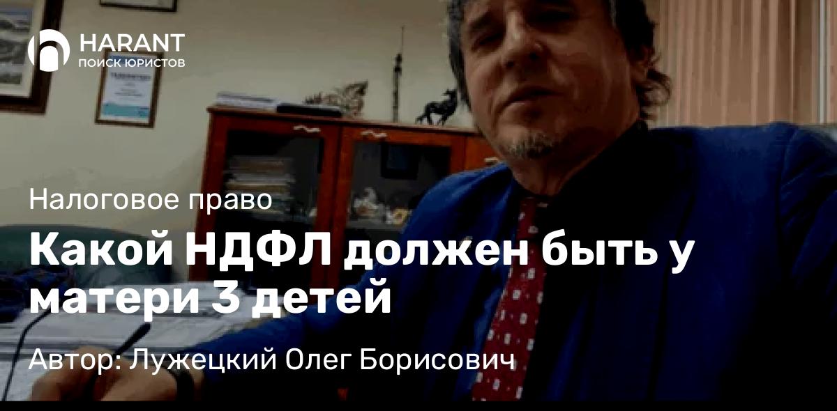 Юрист Лужецкий Олег Борисович объясняет: Какой НДФЛ должен быть у матери 3 детей