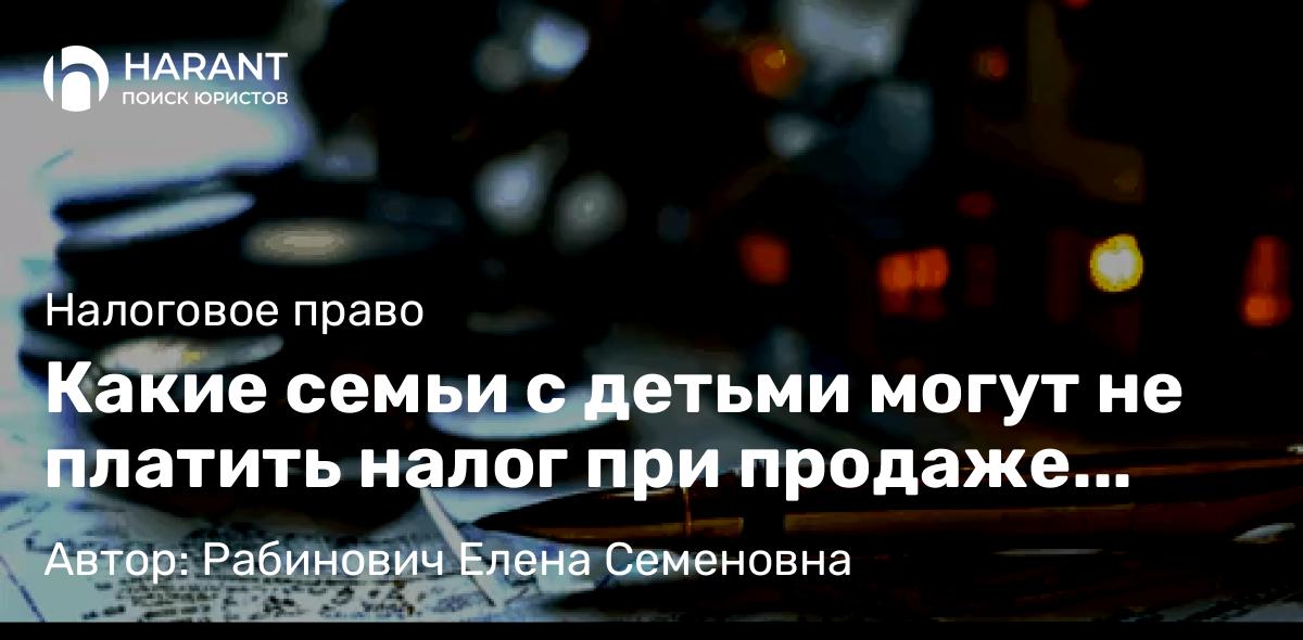 Юрист Рабинович Елена Семеновна объясняет: Какие семьи с детьми могут не платить налог при продаже квартиры