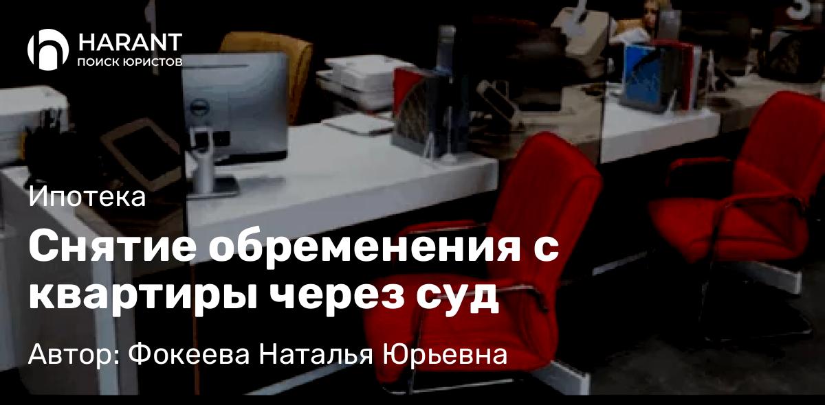Юрист Фокеева Наталья Юрьевна объясняет: Снятие обременения с квартиры через суд