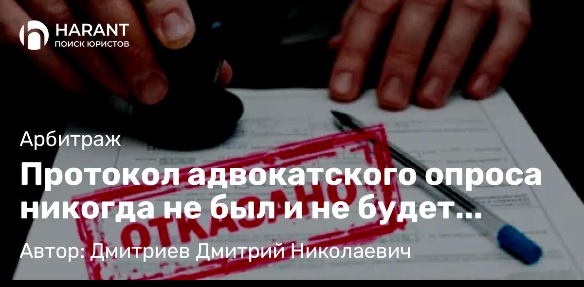 Адвокат Дмитриев Дмитрий Николаевич объясняет: Протокол адвокатского опроса никогда не был и не будет доказательством