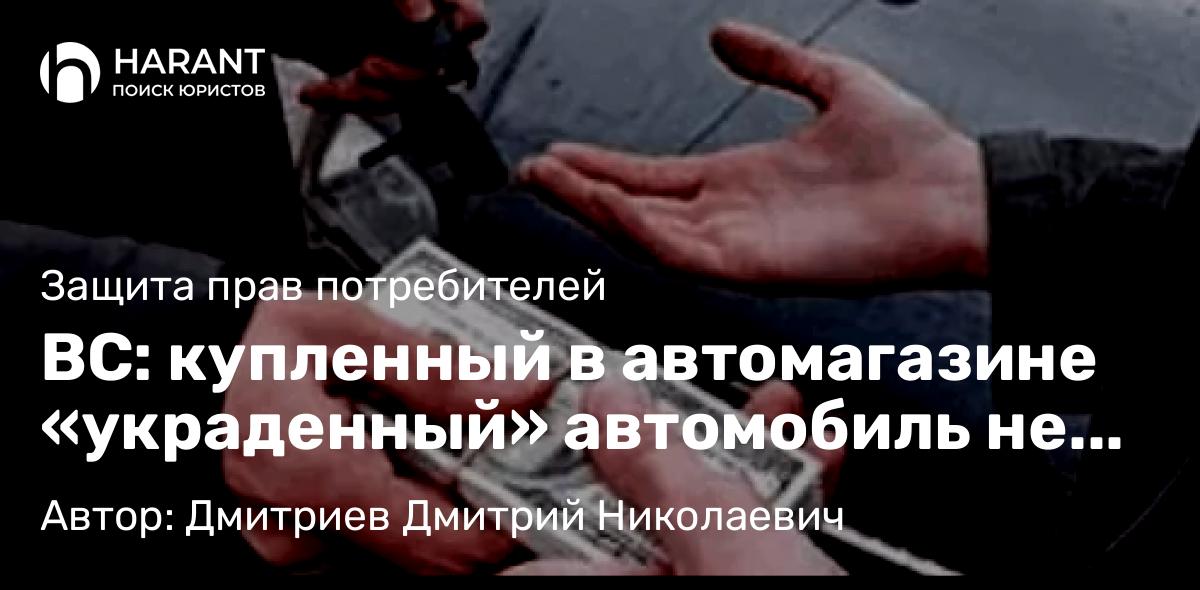 Адвокат Дмитриев Дмитрий Николаевич объясняет: ВС: купленный в автомагазине «украденный» автомобиль не подлежит изъятию у покупателя