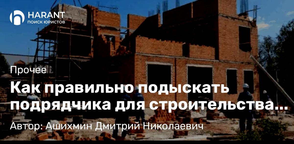 Адвокат Ашихмин Дмитрий Николаевич объясняет: Как правильно подыскать подрядчика для строительства дома