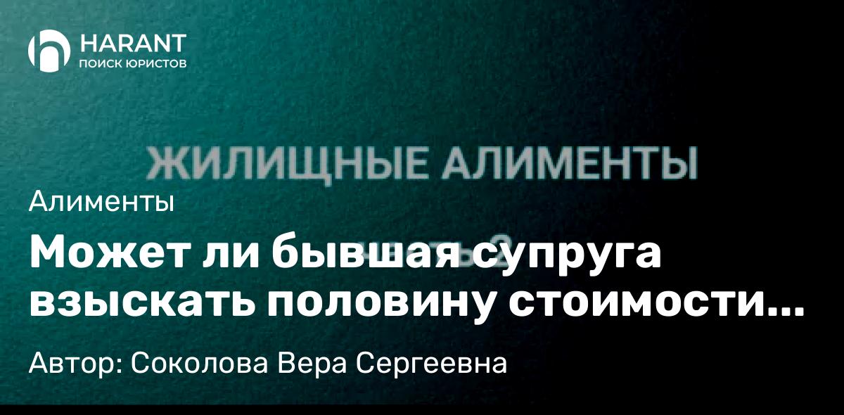 Адвокат Соколова Вера Сергеевна объясняет: Может ли бывшая супруга взыскать половину стоимости жилья в счет жилищных алиментов