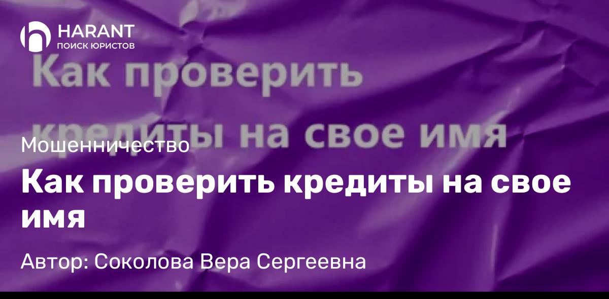 Адвокат Соколова Вера Сергеевна объясняет: Как проверить кредиты на свое имя