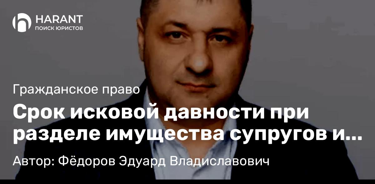 Адвокат Фёдоров Эдуард Владиславович объясняет: Срок исковой давности при разделе имущества супругов и возможность его восстановления