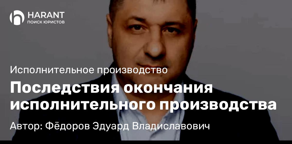 Адвокат Фёдоров Эдуард Владиславович объясняет: Последствия окончания исполнительного производства