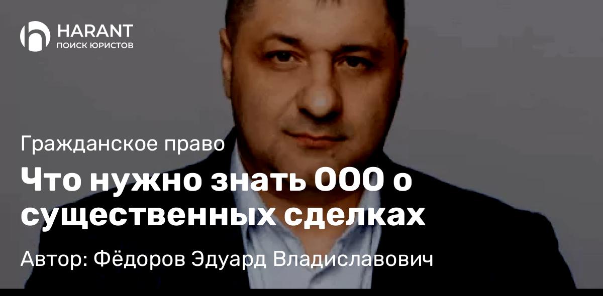 Адвокат Фёдоров Эдуард Владиславович объясняет: Что нужно знать ООО о существенных сделках