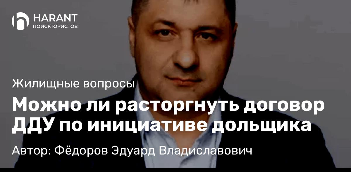 Адвокат Фёдоров Эдуард Владиславович объясняет: Можно ли расторгнуть договор ДДУ по инициативе дольщика