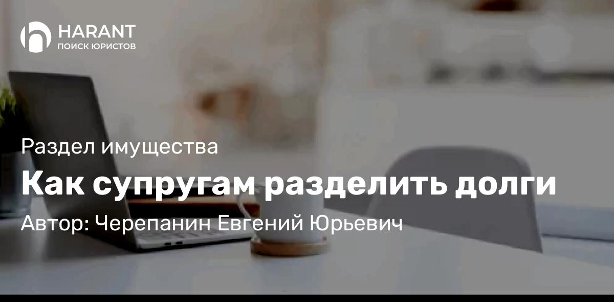 Юрист Черепанин Евгений Юрьевич объясняет: Как супругам разделить долги