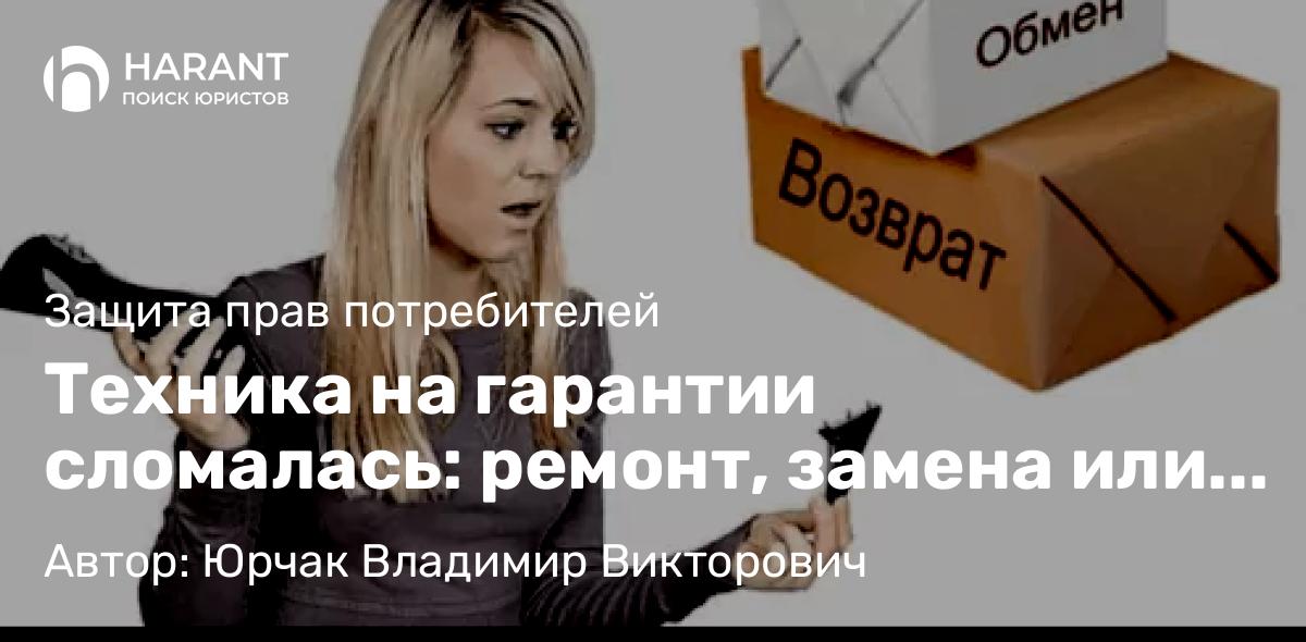 Юрист Юрчак Владимир Викторович объясняет: Техника на гарантии сломалась: ремонт, замена или возврат