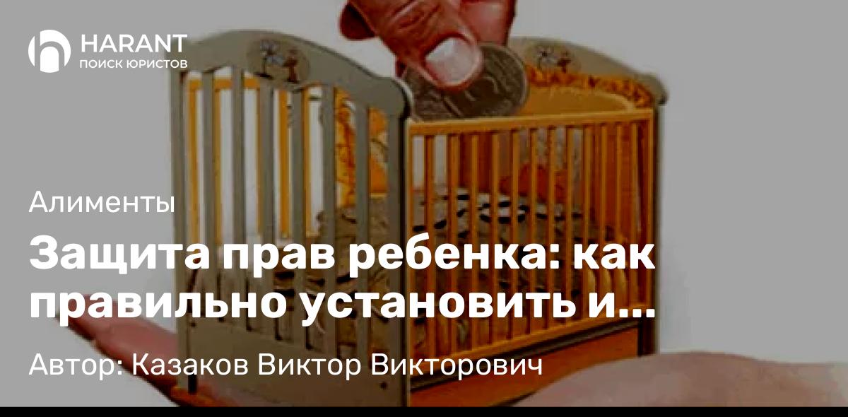 Адвокат Казаков Виктор Викторович объясняет: Защита прав ребенка: как правильно установить и взыскать алименты. Договор, доли от дохода, твердая