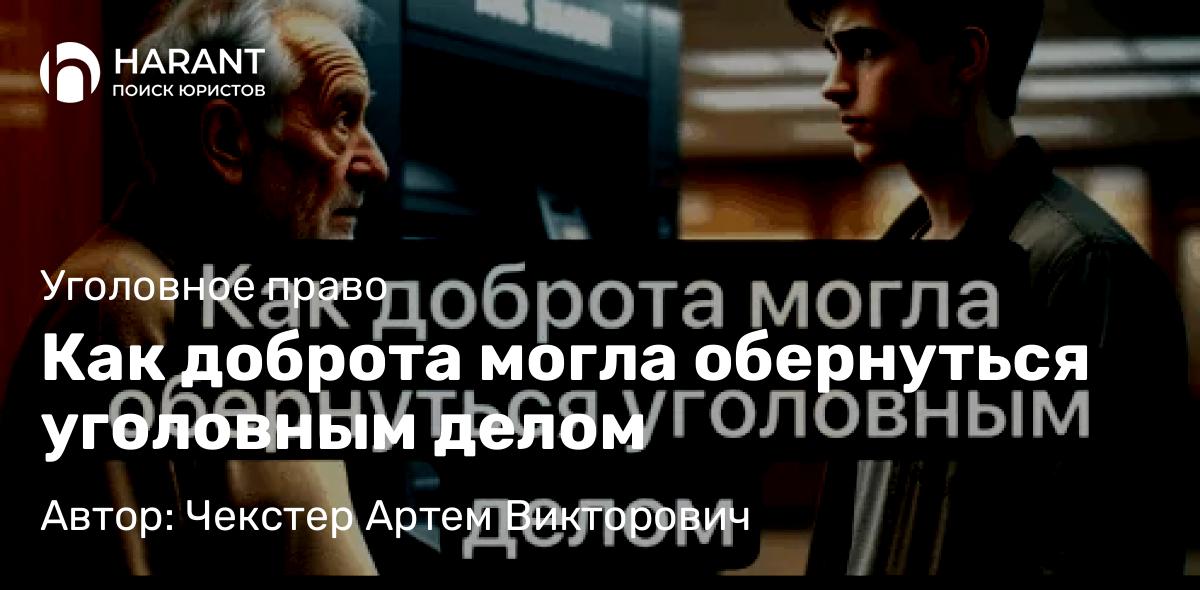 Адвокат Чекстер Артем Викторович объясняет: Как доброта могла обернуться уголовным делом