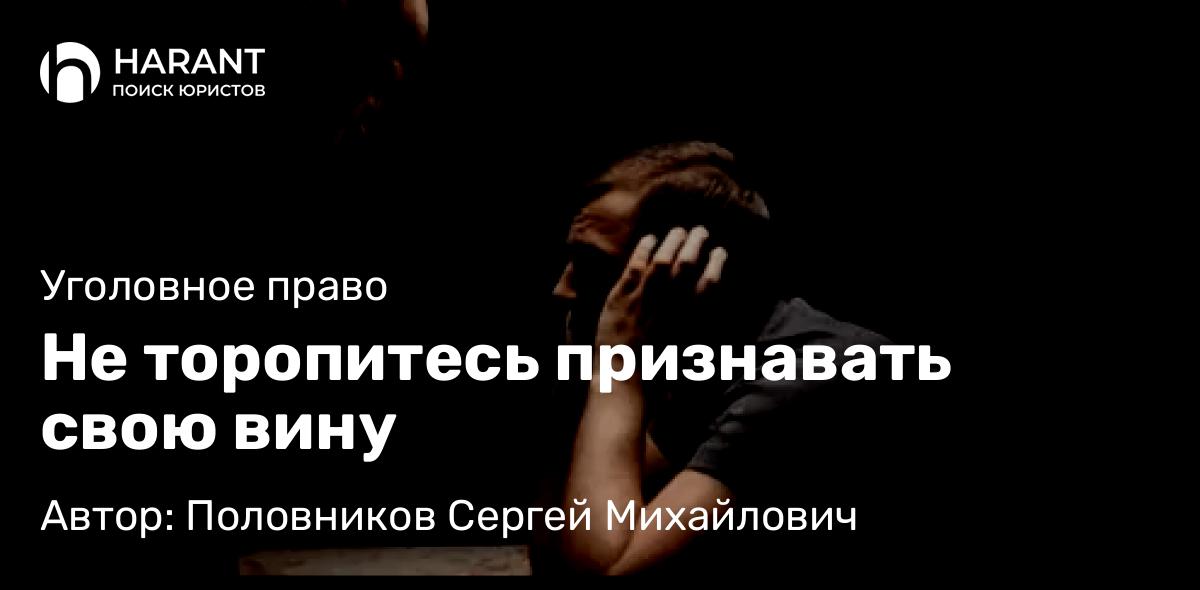 Адвокат Половников Сергей Михайлович объясняет: Не торопитесь признавать свою вину
