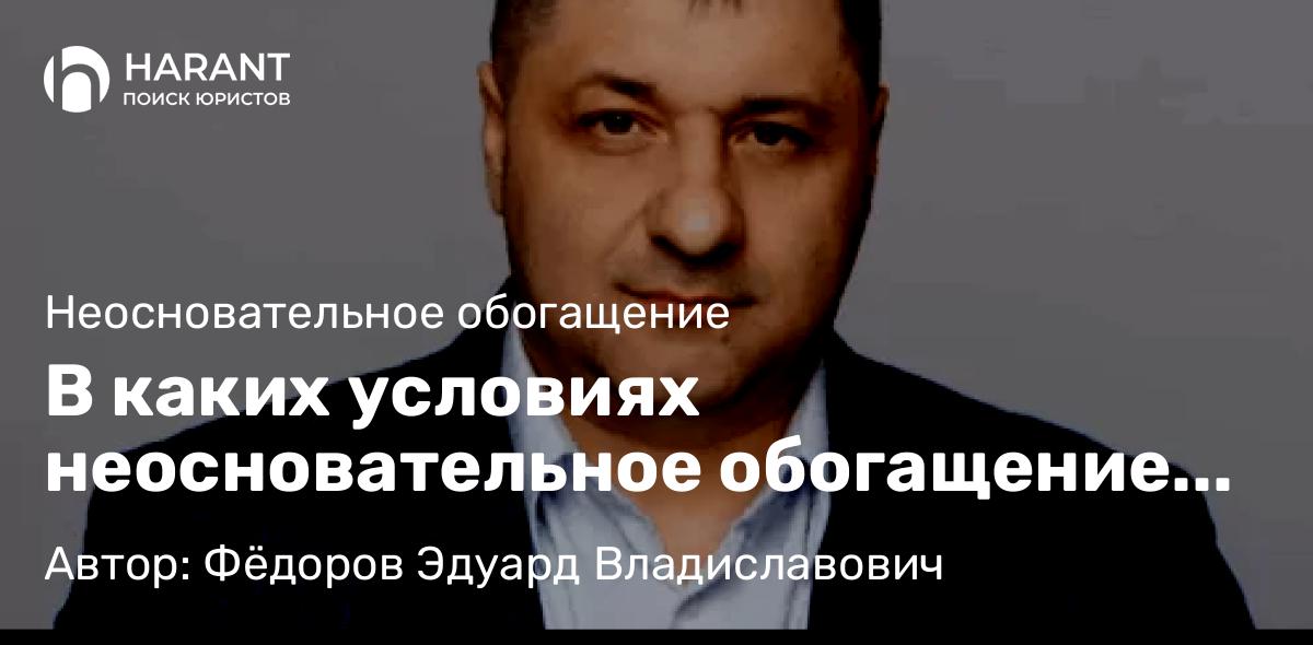 Адвокат Фёдоров Эдуард Владиславович объясняет: В каких условиях неосновательное обогащение не подлежит возврату