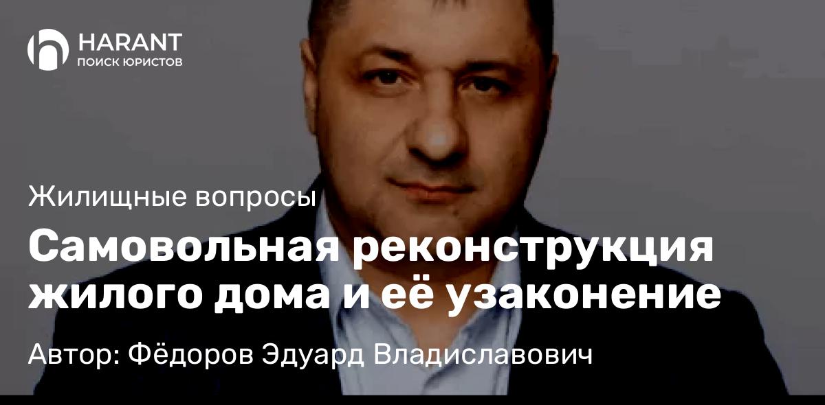 Адвокат Фёдоров Эдуард Владиславович объясняет: Самовольная реконструкция жилого дома и её узаконение