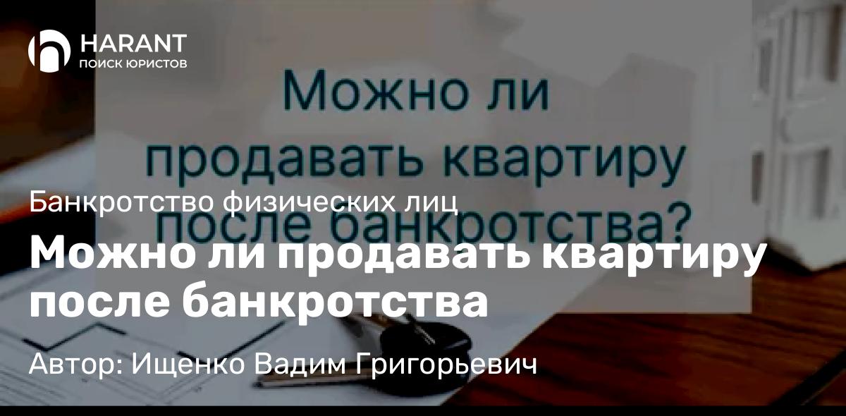 Юрист Ищенко Вадим Григорьевич объясняет: Можно ли продавать квартиру после банкротства