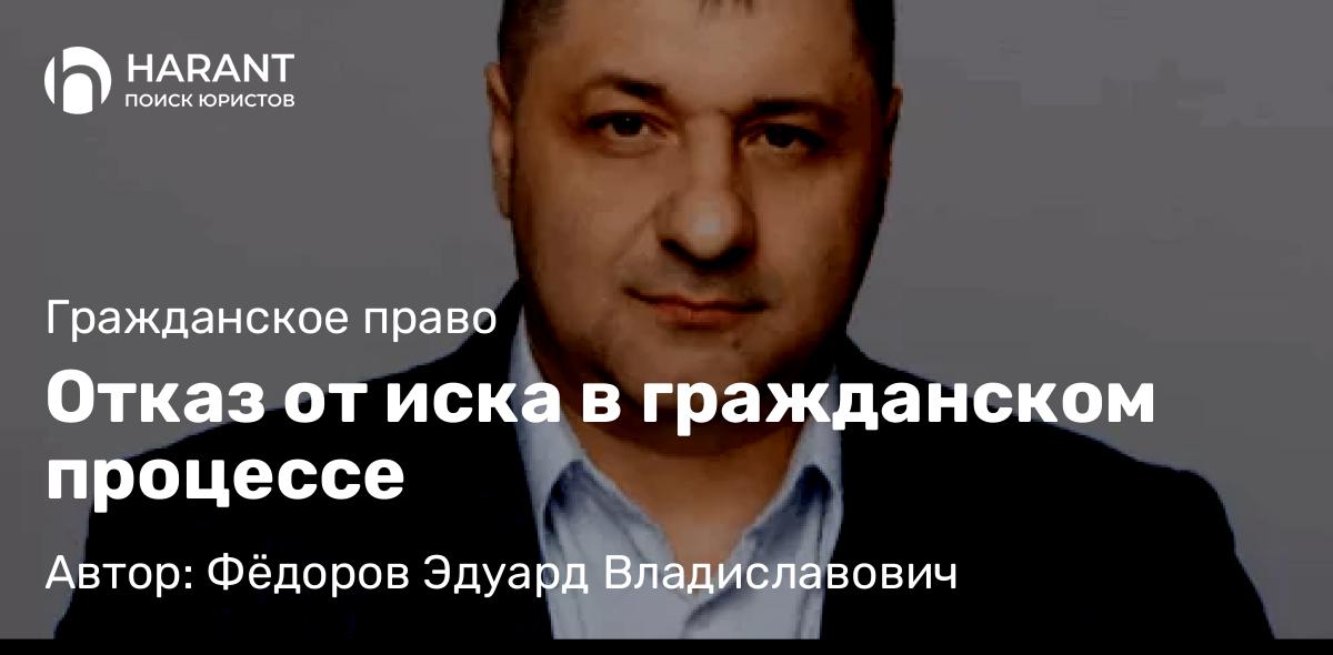 Адвокат Фёдоров Эдуард Владиславович объясняет: Отказ от иска в гражданском процессе