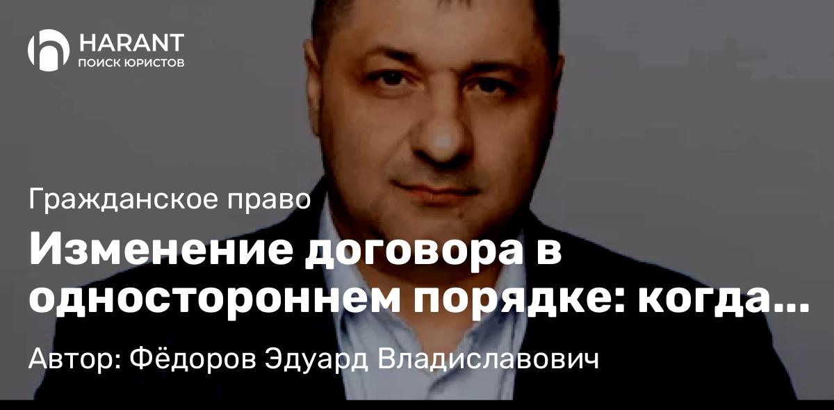 Адвокат Фёдоров Эдуард Владиславович объясняет: Изменение договора в одностороннем порядке: когда это возможно и как правильно оформить