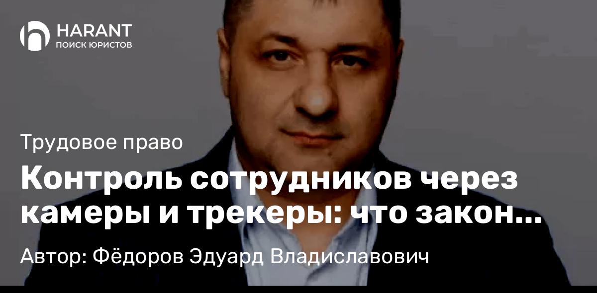 Адвокат Фёдоров Эдуард Владиславович объясняет: Контроль сотрудников через камеры и трекеры: что закон разрешает