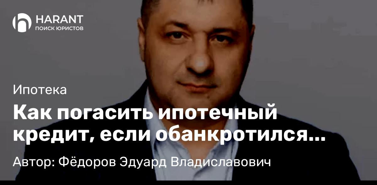 Адвокат Фёдоров Эдуард Владиславович объясняет: Как погасить ипотечный кредит, если обанкротился выдавший его банк