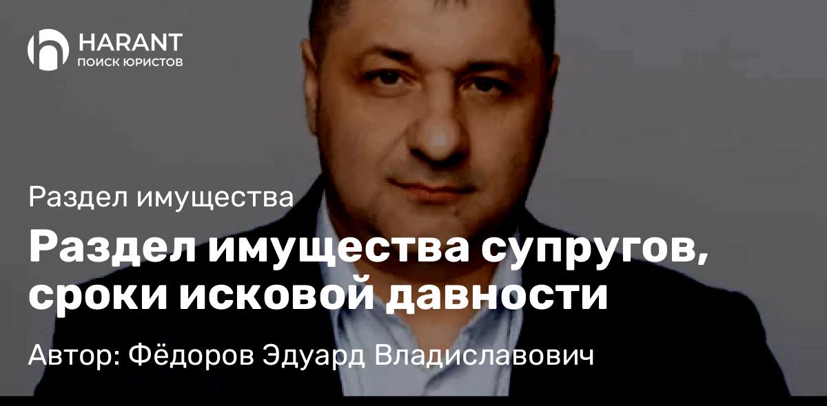 Адвокат Фёдоров Эдуард Владиславович объясняет: Раздел имущества супругов, сроки исковой давности
