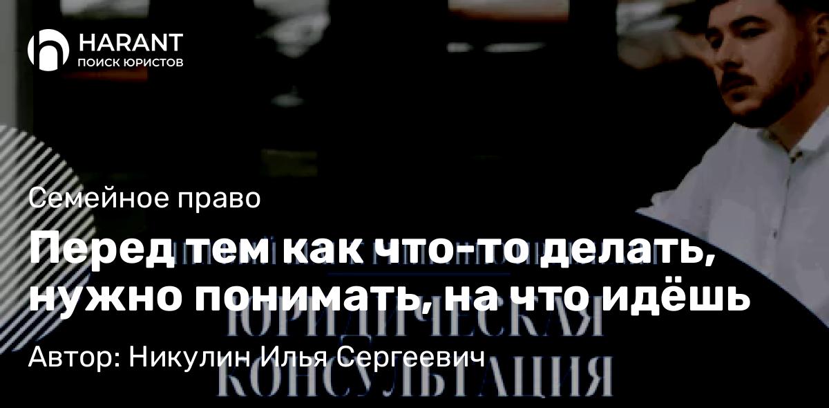 Юрист Никулин Илья Сергеевич объясняет: Перед тем как что-то делать, нужно понимать, на что идёшь