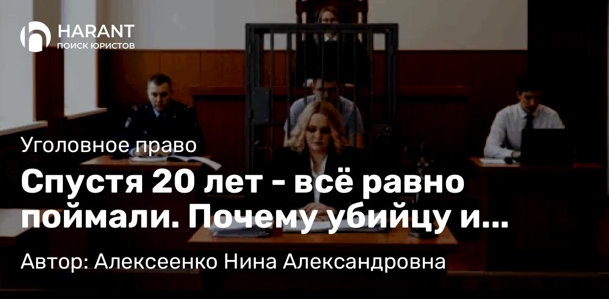 Адвокат Алексеенко Нина Александровна объясняет: Спустя 20 лет – всё равно поймали. Почему убийцу и насильника не «простили» со временем