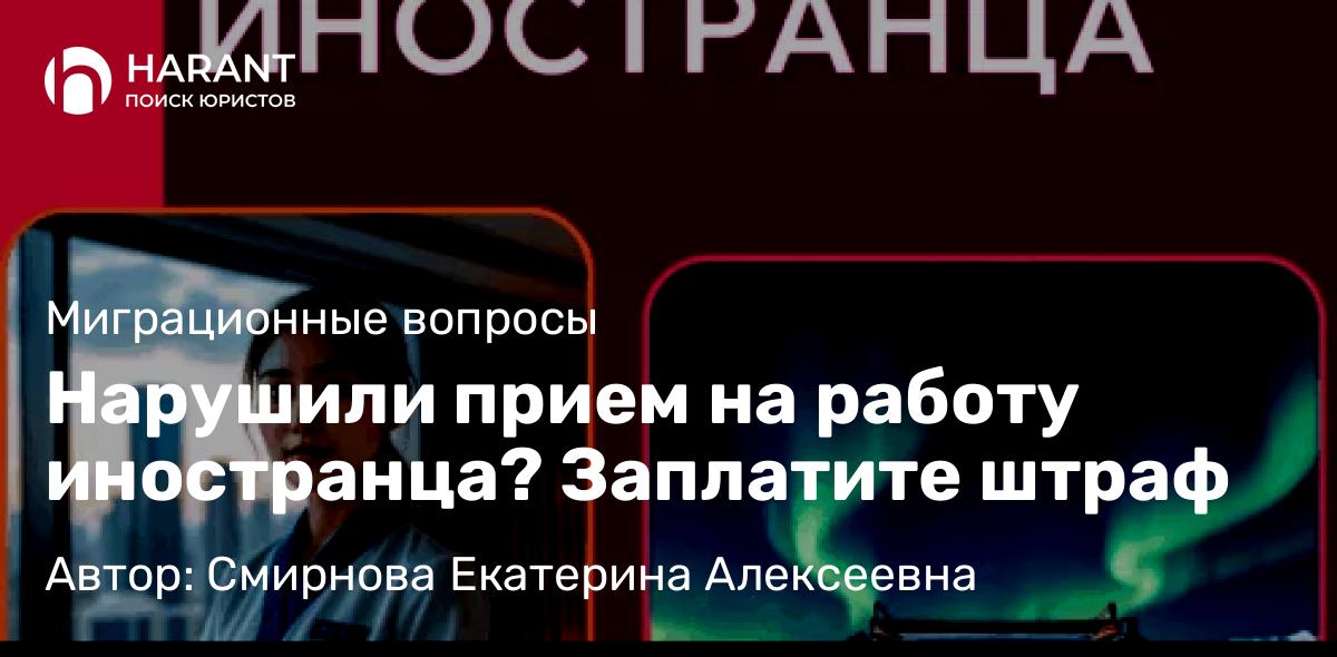 Юрист Смирнова Екатерина Алексеевна объясняет: Нарушили прием на работу иностранца? Заплатите штраф
