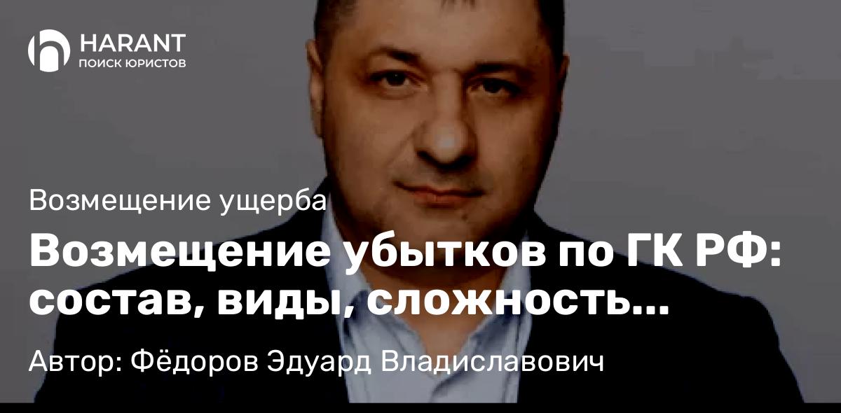 Адвокат Фёдоров Эдуард Владиславович объясняет: Возмещение убытков по ГК РФ: состав, виды, сложность доказывания