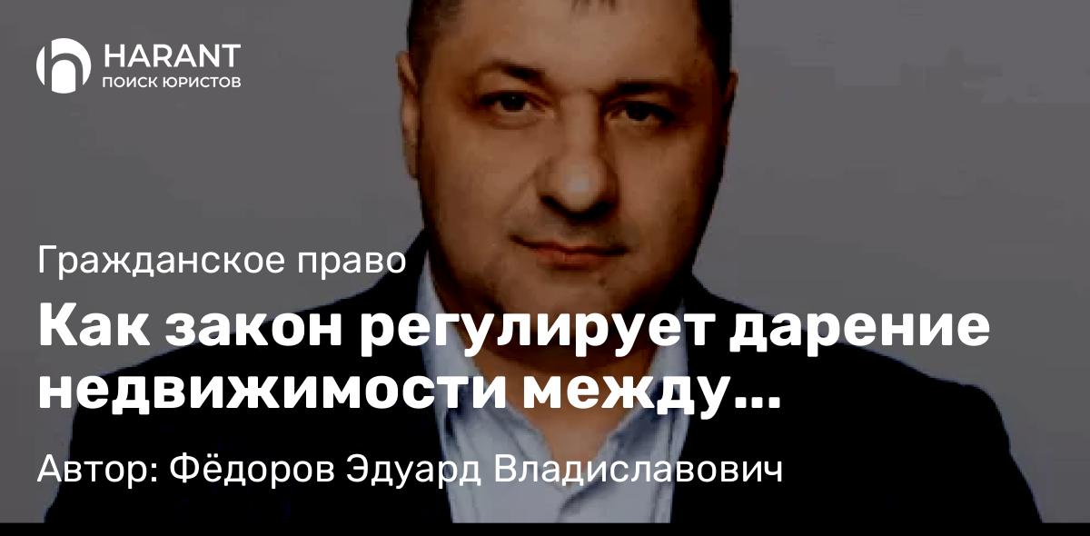 Адвокат Фёдоров Эдуард Владиславович объясняет: Как закон регулирует дарение недвижимости между родственниками