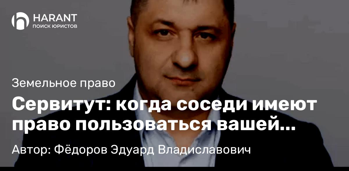 Адвокат Фёдоров Эдуард Владиславович объясняет: Сервитут: когда соседи имеют право пользоваться вашей землёй