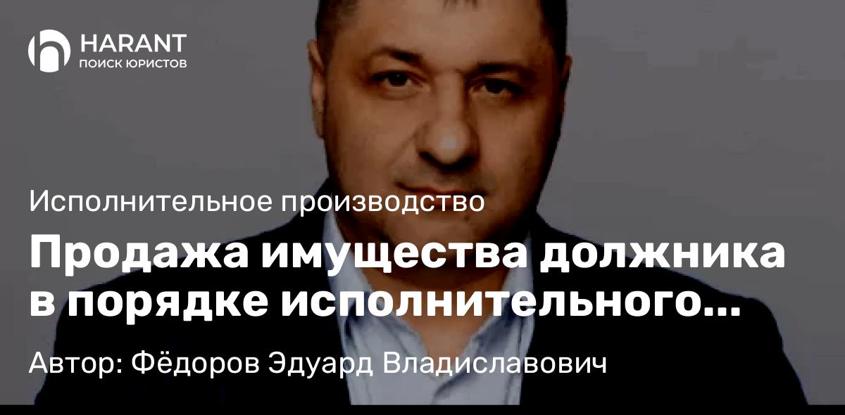 Адвокат Фёдоров Эдуард Владиславович объясняет: Продажа имущества должника в порядке исполнительного производства