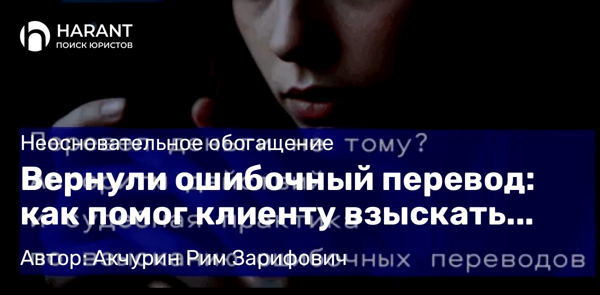 Адвокат Акчурин Рим Зарифович объясняет: Вернули ошибочный перевод: как помог клиенту взыскать ошибочный перевод по номеру телефона