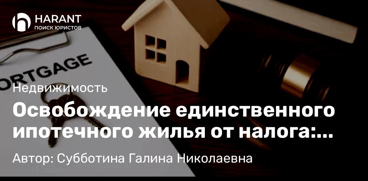 Юрист Субботина Галина Николаевна объясняет: Освобождение единственного ипотечного жилья от налога: что изменится и чего ждать регионам