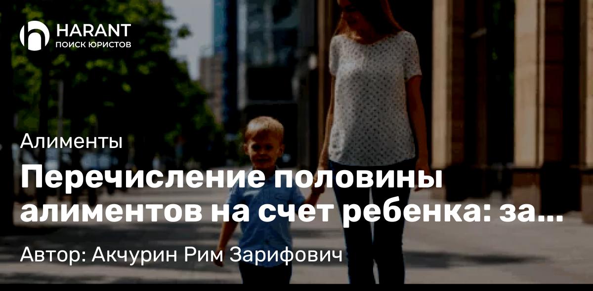 Адвокат Акчурин Рим Зарифович объясняет: Перечисление половины алиментов на счет ребенка: за и против