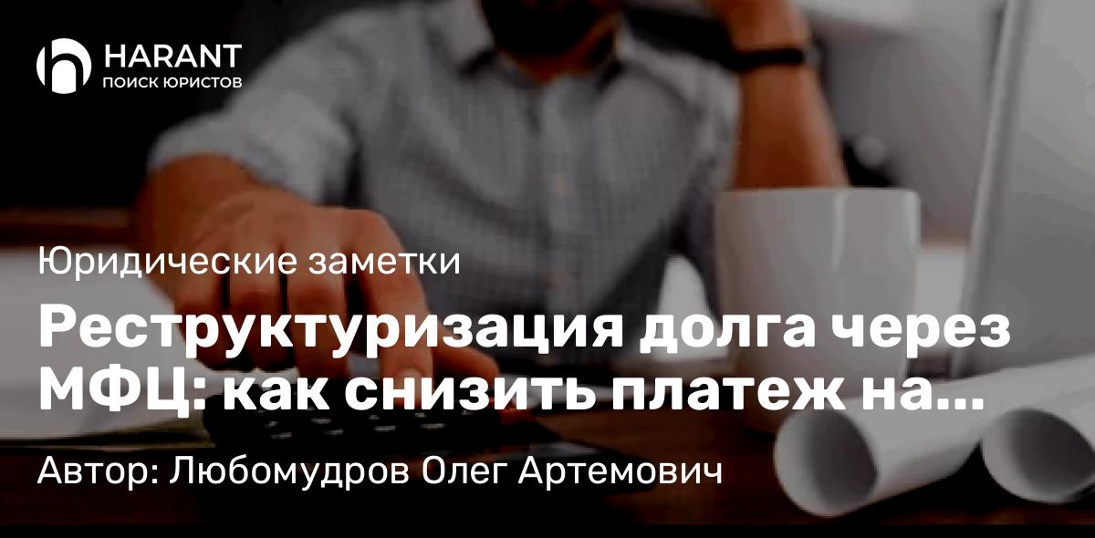 Юрист Любомудров Олег Артемович объясняет: Реструктуризация долга через МФЦ: как снизить платеж на 50% без юристаРеструктуризация долга через М