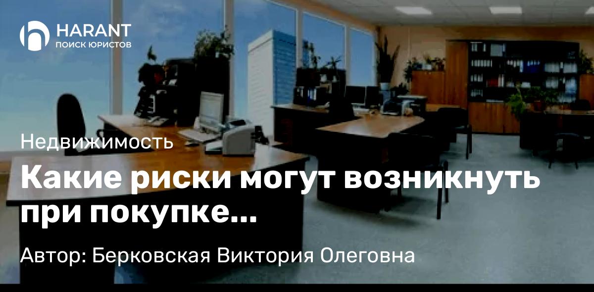 Юрист Берковская Виктория Олеговна объясняет: Какие риски могут возникнуть при покупке коммерческой/нежилой недвижимости